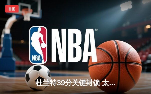 杜兰特39分关键封锁 太阳险胜掘金锁定季后赛席位