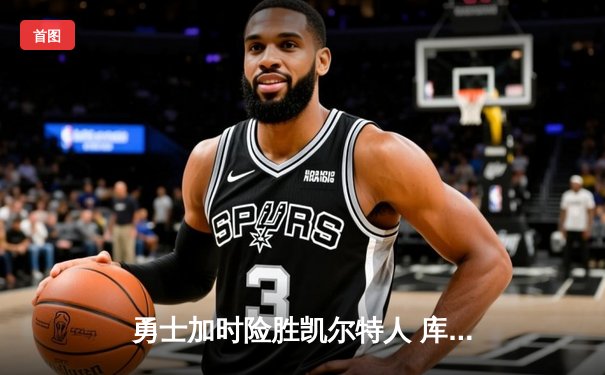 勇士加时险胜凯尔特人 库里36分关键三分锁定胜局