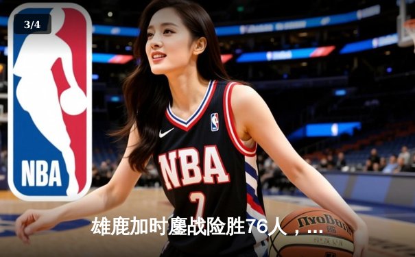 雄鹿加时鏖战险胜76人，字母哥32+11+7与恩比德上演巅峰对决 - 3