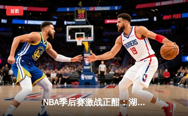 NBA季后赛激战正酣：湖人加时险胜勇士，詹姆斯狂砍40分创纪录
