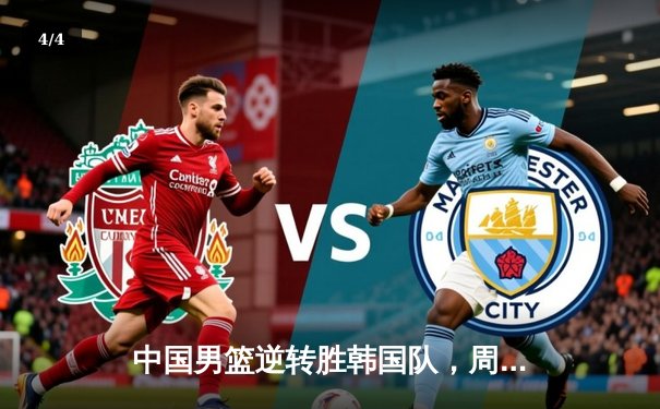 中国男篮逆转胜韩国队，周琦独揽28分率队晋级亚锦赛四强 - 4
