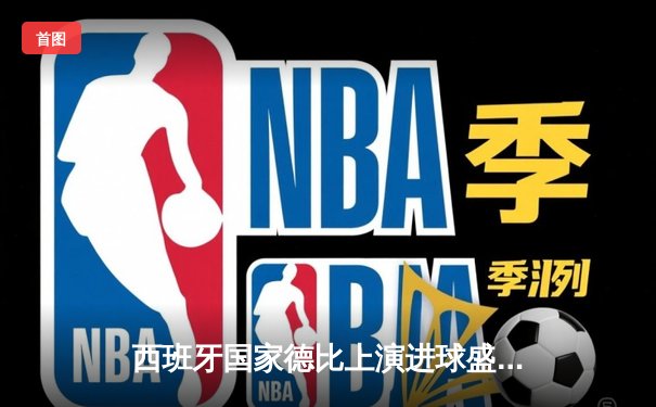 西班牙国家德比上演进球盛宴 巴萨3-2绝杀皇马登顶西甲积分榜