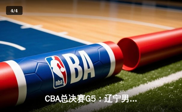 CBA总决赛G5：辽宁男篮加时险胜广东，实现三连冠伟业 - 4