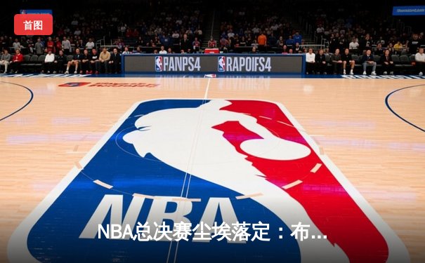 NBA总决赛尘埃落定：布鲁克林篮网力克洛杉矶湖人，杜兰特荣膺FMVP