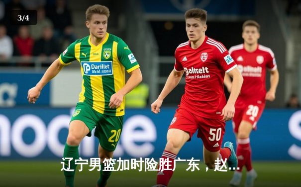 辽宁男篮加时险胜广东，赵继伟33+8+5率队挺进总决赛 - 3