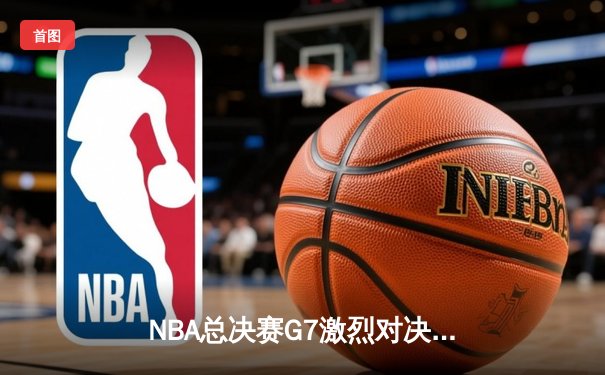 NBA总决赛G7激烈对决，湖人险胜凯尔特人夺冠