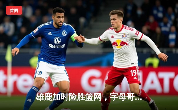 雄鹿加时险胜篮网，字母哥44分率队守住主场