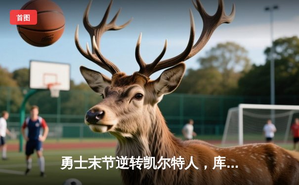 勇士末节逆转凯尔特人，库里40分率队豪取六连胜