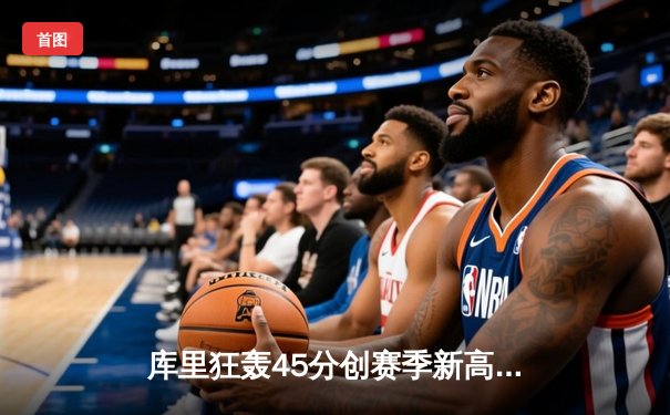 库里狂轰45分创赛季新高 勇士加时险胜凯尔特人重返西部前六