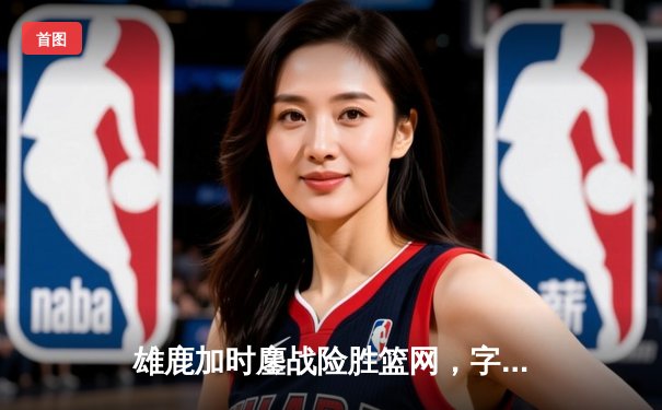 雄鹿加时鏖战险胜篮网，字母哥44分14篮板制霸内线