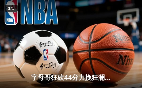 字母哥狂砍44分力挽狂澜，雄鹿加时险胜篮网迎三连胜 - 2