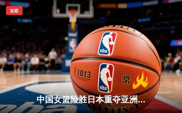 中国女篮险胜日本重夺亚洲杯，韩旭23+15荣膺MVP