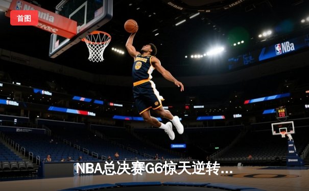 NBA总决赛G6惊天逆转：凯尔特人末节狂飙22分击溃勇士夺冠