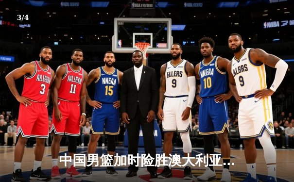 中国男篮加时险胜澳大利亚，胡金秋30+10闪耀热身赛 - 3