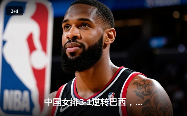 中国女排3-1逆转巴西，张常宁复出砍18分点燃总决赛希望 - 3