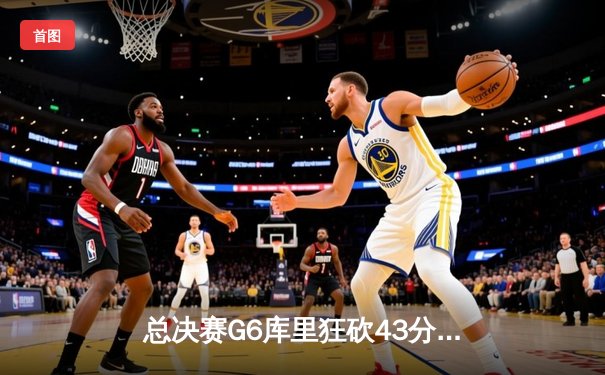 总决赛G6库里狂砍43分！勇士客场击败绿军重返NBA之巅