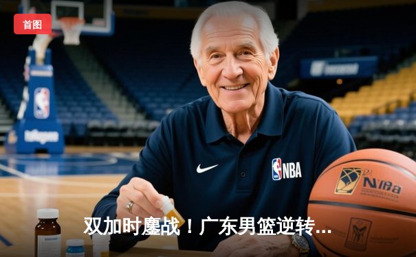 双加时鏖战！广东男篮逆转浙江夺赛季开门红 胡明轩28分献关键封盖