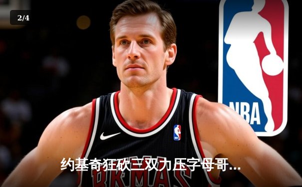 约基奇狂砍三双力压字母哥，掘金加时险胜雄鹿终结对手六连胜 - 2