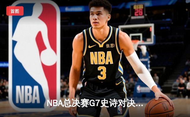 NBA总决赛G7史诗对决：凯尔特人逆转勇士夺冠，塔图姆荣膺FMVP