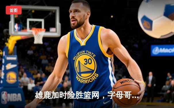 雄鹿加时险胜篮网，字母哥44分14篮板率队豪取六连胜