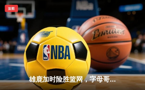 雄鹿加时险胜篮网，字母哥44分14篮板制霸内线，杜兰特空砍32分