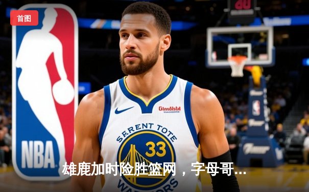 雄鹿加时险胜篮网，字母哥44分14篮板制霸内线，杜兰特空砍32分