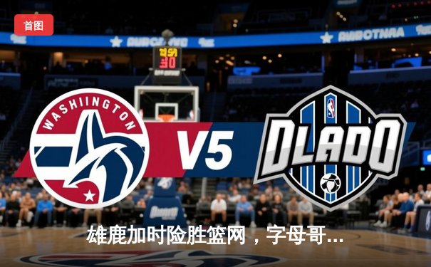 雄鹿加时险胜篮网，字母哥44分14篮板制霸内线，杜兰特空砍32分