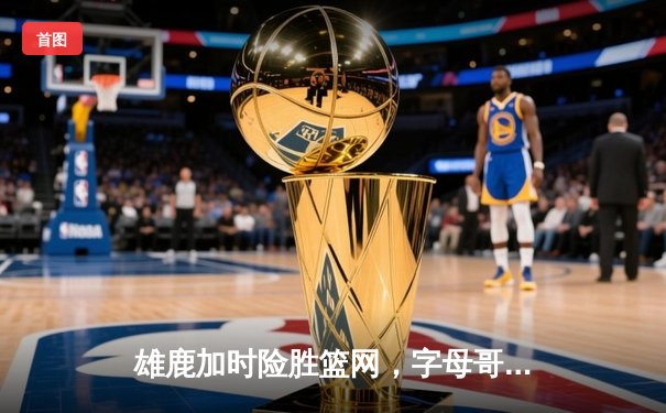 雄鹿加时险胜篮网，字母哥44分14篮板制霸内线，杜兰特空砍32分