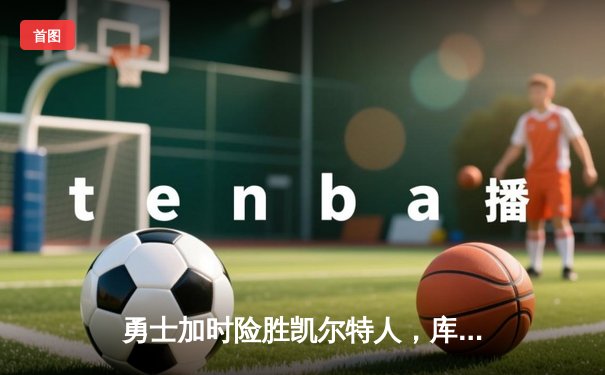 勇士加时险胜凯尔特人，库里狂砍43分率队完成20分惊天逆转