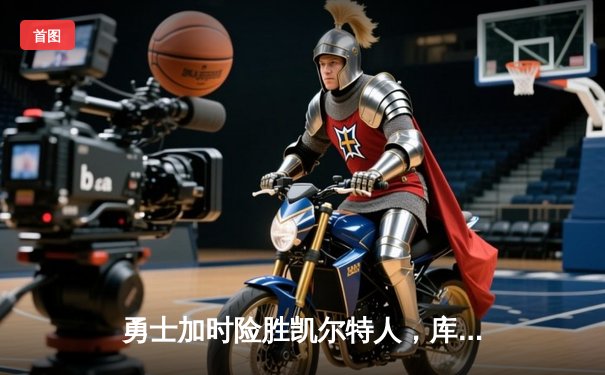 勇士加时险胜凯尔特人，库里狂砍43分率队夺赛点